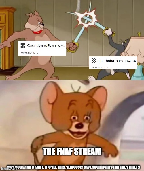 . . . | THE FNAF STREAM; SIPS BOBA AND C AND E, IF U SEE THIS, SERIOUSLY SAVE YOUR FIGHTS FOR THE STREETS | image tagged in tom and spike fighting | made w/ Imgflip meme maker