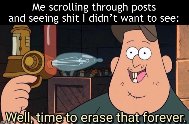 W h y | Me scrolling through posts and seeing shit I didn’t want to see: | image tagged in well time to erase that forever | made w/ Imgflip meme maker