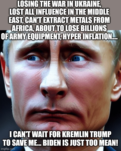 Putin cries | LOSING THE WAR IN UKRAINE, LOST ALL INFLUENCE IN THE MIDDLE EAST, CAN'T EXTRACT METALS FROM AFRICA, ABOUT TO LOSE BILLIONS OF ARMY EQUIPMENT, HYPER INFLATION.... I CAN'T WAIT FOR KREMLIN TRUMP TO SAVE ME... BIDEN IS JUST TOO MEAN! | image tagged in donald trump,trump,maga,nevertrump,nevertrump meme,putin | made w/ Imgflip meme maker