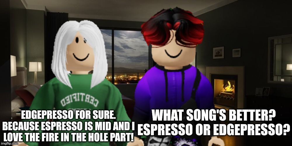 Victoria even loves Edgepresso! | WHAT SONG'S BETTER? ESPRESSO OR EDGEPRESSO? EDGEPRESSO FOR SURE. BECAUSE ESPRESSO IS MID AND I LOVE THE FIRE IN THE HOLE PART! | image tagged in victoria,william,memes,edgepresso,skibidina ohiopenter,music | made w/ Imgflip meme maker