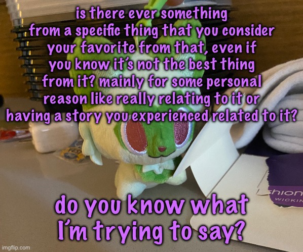 Scrimblo | is there ever something from a specific thing that you consider your favorite from that, even if you know it’s not the best thing from it? mainly for some personal reason like really relating to it or having a story you experienced related to it? do you know what I’m trying to say? | image tagged in scrimblo,cinnabox announcement | made w/ Imgflip meme maker