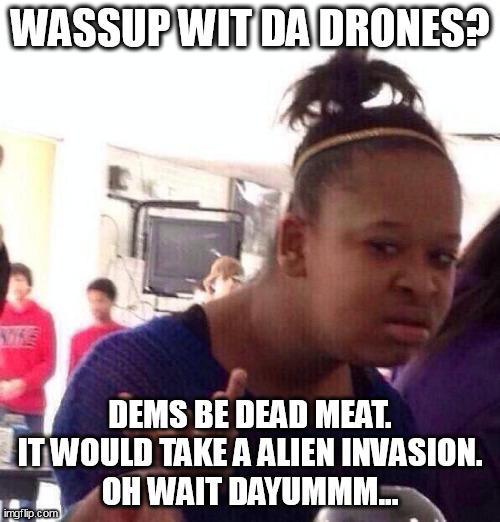 BREAKING NEWS!  IF YOU STUPID | WASSUP WIT DA DRONES? DEMS BE DEAD MEAT.
 IT WOULD TAKE A ALIEN INVASION. 
OH WAIT DAYUMMM... | image tagged in memes,black girl wat,stupid | made w/ Imgflip meme maker