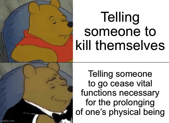 Tuxedo Winnie The Pooh Meme | Telling someone to kill themselves Telling someone to go cease vital functions necessary for the prolonging of one’s physical being | image tagged in memes,tuxedo winnie the pooh | made w/ Imgflip meme maker