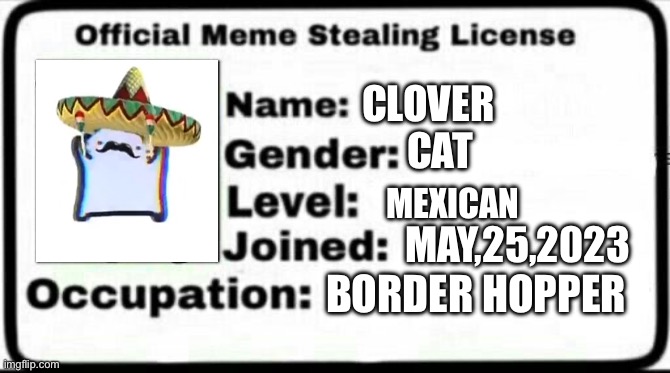 Meme Stealing License | CLOVER; CAT; MEXICAN; MAY,25,2023; BORDER HOPPER | image tagged in meme stealing license | made w/ Imgflip meme maker