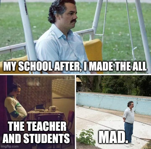 I bet my math teacher, writing teacher, and ELA teacher, and lots of students are mad at me. (Oh and I think I need mental help) | MY SCHOOL AFTER, I MADE THE ALL; THE TEACHER AND STUDENTS; MAD. | image tagged in memes,sad pablo escobar | made w/ Imgflip meme maker