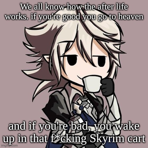 male Corrin sipping tea | We all know how the after life works. if you're good you go to heaven; and if you're bad, you wake up in that f*cking Skyrim cart | image tagged in male corrin sipping tea | made w/ Imgflip meme maker