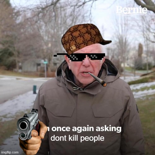 Bernie I Am Once Again Asking For Your Support | dont kill people | image tagged in memes,bernie i am once again asking for your support | made w/ Imgflip meme maker