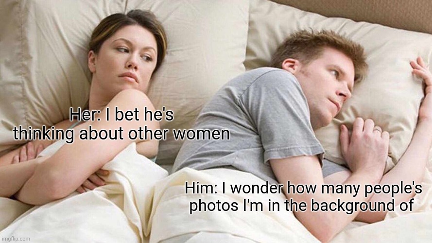 I Bet He's Thinking About Other Women Meme | Her: I bet he's thinking about other women; Him: I wonder how many people's photos I'm in the background of | image tagged in memes,i bet he's thinking about other women | made w/ Imgflip meme maker