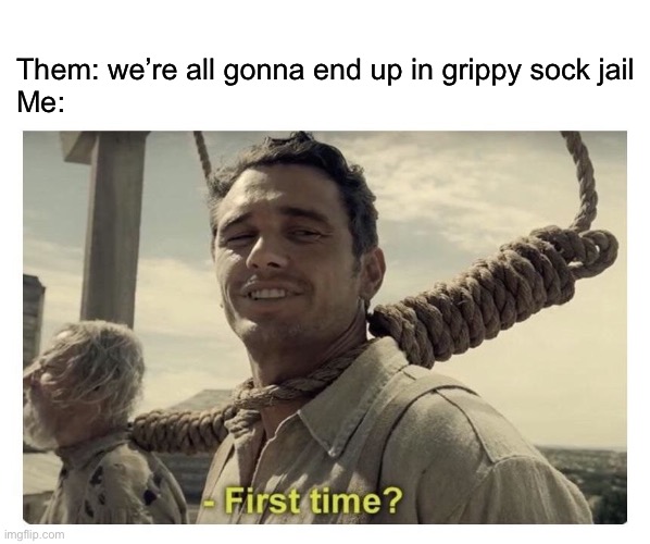 Grippy sock jail | Them: we’re all gonna end up in grippy sock jail
Me: | image tagged in first time,grippy socks,jail,psych ward | made w/ Imgflip meme maker