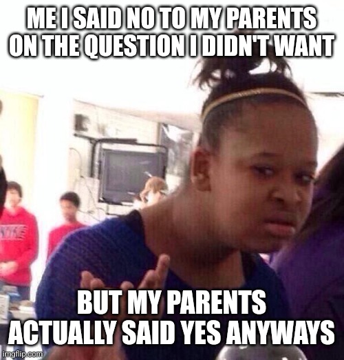 It's confusing asf | ME I SAID NO TO MY PARENTS ON THE QUESTION I DIDN'T WANT; BUT MY PARENTS ACTUALLY SAID YES ANYWAYS | image tagged in memes,black girl wat,parents,funny | made w/ Imgflip meme maker