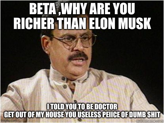 Typical Indian Dad | BETA ,WHY ARE YOU RICHER THAN ELON MUSK; I TOLD YOU TO BE DOCTOR
GET OUT OF MY HOUSE YOU USELESS PEIICE OF DUMB SHIT | image tagged in typical indian dad | made w/ Imgflip meme maker