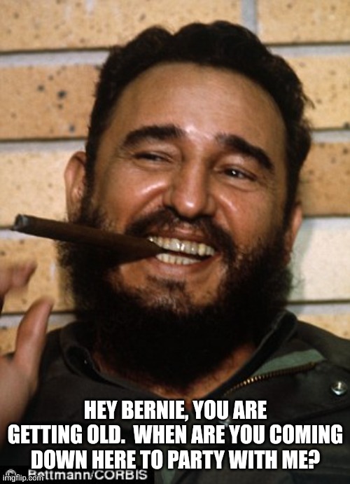 Fidel Castro | HEY BERNIE, YOU ARE GETTING OLD.  WHEN ARE YOU COMING DOWN HERE TO PARTY WITH ME? | image tagged in fidel castro | made w/ Imgflip meme maker