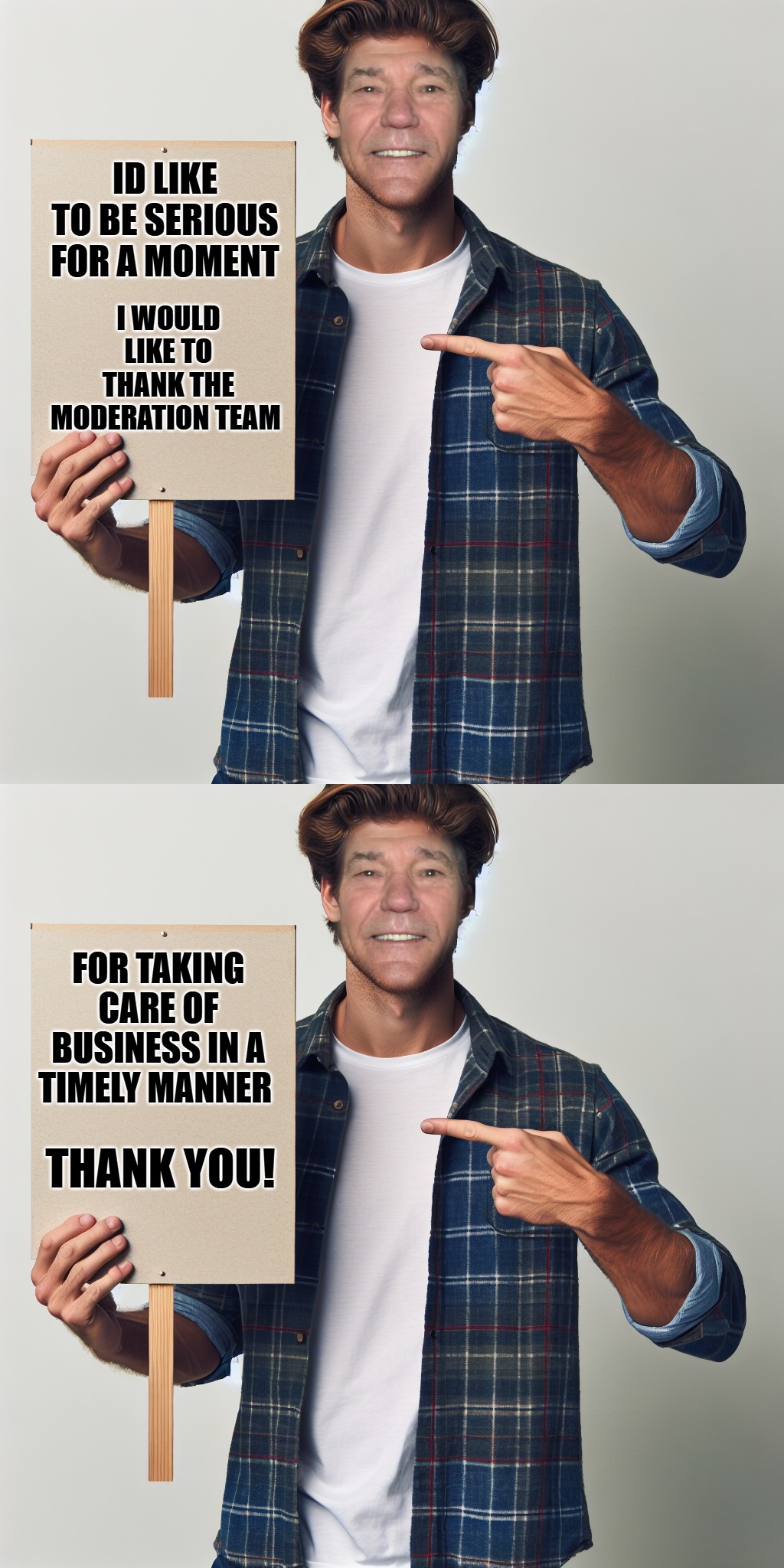 thank you | I WOULD LIKE TO THANK THE MODERATION TEAM; ID LIKE TO BE SERIOUS FOR A MOMENT; FOR TAKING CARE OF BUSINESS IN A TIMELY MANNER; THANK YOU! | image tagged in moderators,thanks,kewlew | made w/ Imgflip meme maker