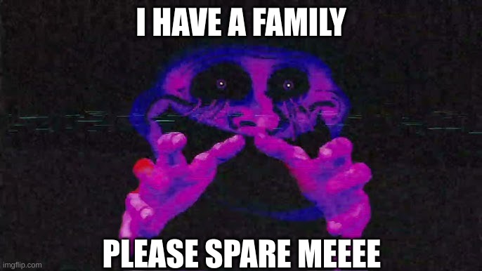 I HAVE A FAMILY; PLEASE SPARE MEEEE | image tagged in funny | made w/ Imgflip meme maker