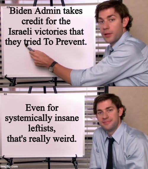 Ah well, it's only more leftist credibility being flushed down the toilet. | Biden Admin takes credit for the Israeli victories that they tried To Prevent. Even for systemically insane leftists, that's really weird. | image tagged in jim halpert explains | made w/ Imgflip meme maker