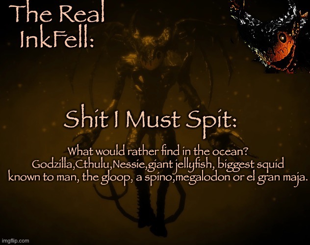 Redoing it cause I forgot Nessie my bad y’all | What would rather find in the ocean? Godzilla,Cthulu,Nessie,giant jellyfish, biggest squid known to man, the gloop, a spino,megalodon or el gran maja. | image tagged in the real ink fell temp | made w/ Imgflip meme maker