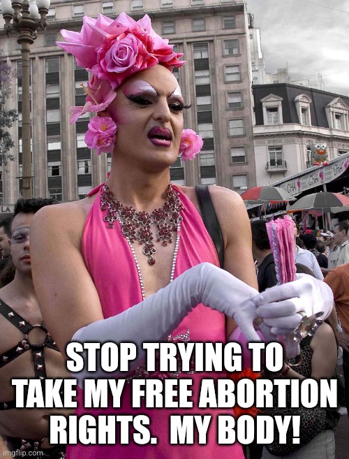 tranny | STOP TRYING TO TAKE MY FREE ABORTION RIGHTS.  MY BODY! | image tagged in tranny | made w/ Imgflip meme maker