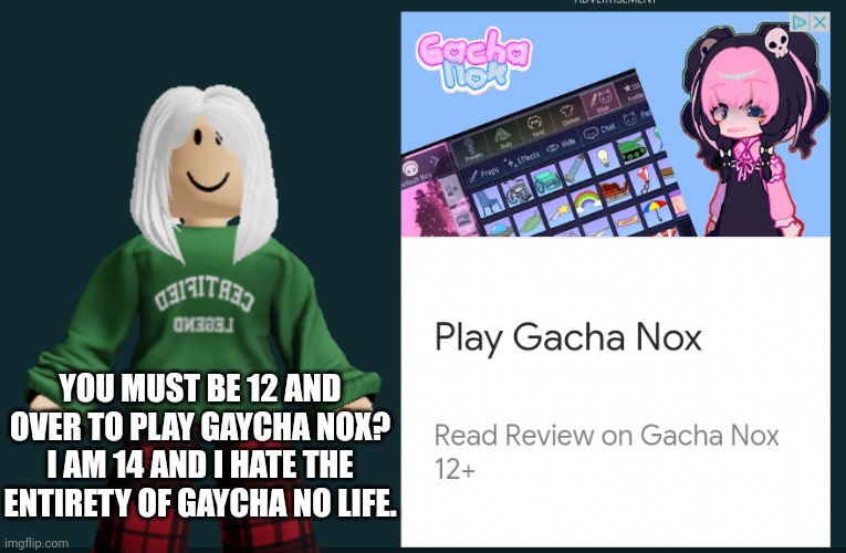 You must be 12 or older to play Gacha Nox... (12 is the legal coffee age in Mendelevia) | YOU MUST BE 12 AND OVER TO PLAY GAYCHA NOX? I AM 14 AND I HATE THE ENTIRETY OF GAYCHA NO LIFE. | image tagged in victoria,gacha heat,ads | made w/ Imgflip meme maker