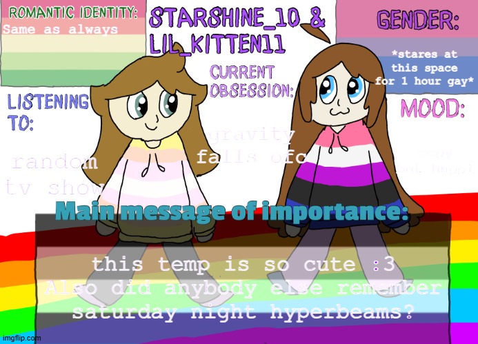 Star & Ashley separate shared announcement temp | Same as always; *stares at this space for 1 hour gay*; gravity falls ofc; eepy but happi; random tv show; this temp is so cute :3
Also did anybody else remember saturday night hyperbeams? | image tagged in star ashley separate shared announcement temp | made w/ Imgflip meme maker