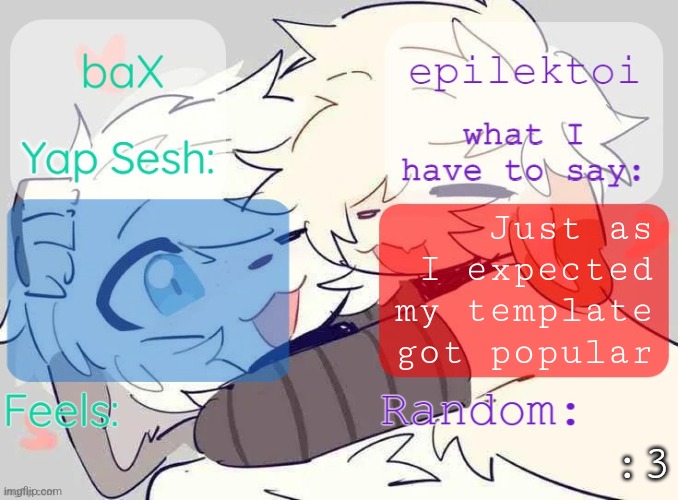 baX and epilektoi shared Template | Just as I expected my template got popular; :3 | image tagged in bax and epilektoi shared template | made w/ Imgflip meme maker