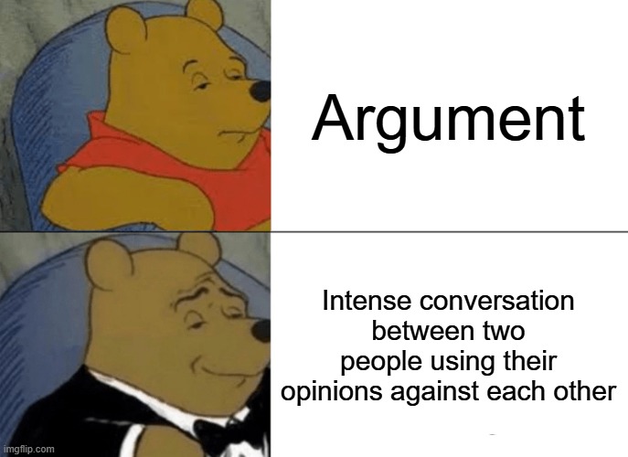 It's not an argument, it's...well, read the meme to find out, I'm not gonna spoil it for you :) | Argument; Intense conversation between two people using their opinions against each other | image tagged in memes,tuxedo winnie the pooh | made w/ Imgflip meme maker