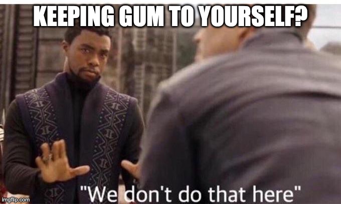 We dont do that here | KEEPING GUM TO YOURSELF? | image tagged in we dont do that here | made w/ Imgflip meme maker