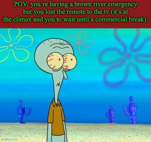 Ruh Roh | POV: you’re having a brown river emergency but you lost the remote to the tv (it’s at the climax and you to wait until a commercial break): | image tagged in shocked squidward temp,memes,funny,relatable | made w/ Imgflip meme maker