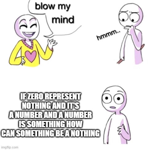 how this for blowing your mind | IF ZERO REPRESENT NOTHING AND IT'S A NUMBER AND A NUMBER IS SOMETHING HOW CAN SOMETHING BE A NOTHING | image tagged in blow my mind,memes,funny | made w/ Imgflip meme maker