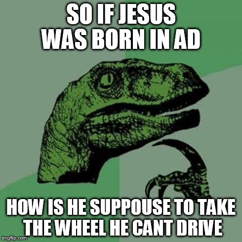 Philosoraptor Meme | SO IF JESUS WAS BORN IN AD  HOW IS HE SUPPOUSE TO TAKE THE WHEEL HE CANT DRIVE | image tagged in memes,philosoraptor | made w/ Imgflip meme maker