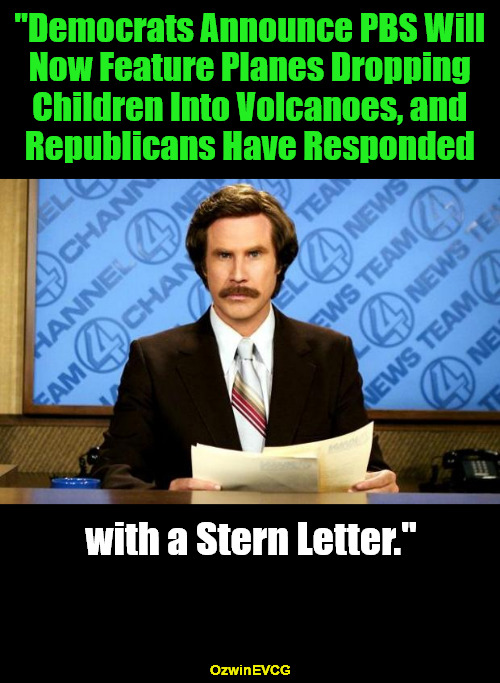 Grand-Old Pussies | "Democrats Announce PBS Will 

Now Feature Planes Dropping 

Children Into Volcanoes, and 

Republicans Have Responded; with a Stern Letter."; OzwinEVCG | image tagged in breaking news,ron burgundy,political humor,republican party,politicians suck,democratic party | made w/ Imgflip meme maker