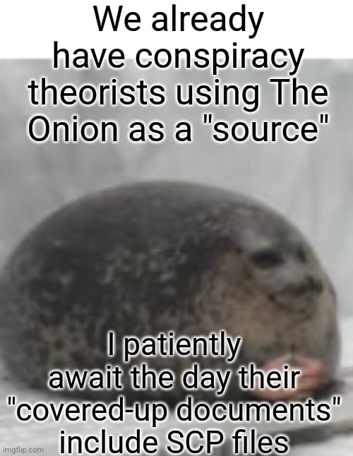 "ThE eArTh Is FlAt AnD i CaN pRoVe It!" "Sir the author of this paper goes by Alto Clef?" | We already have conspiracy theorists using The Onion as a "source"; I patiently await the day their "covered-up documents" include SCP files | image tagged in waiting seal,scp,conspiracy theories | made w/ Imgflip meme maker