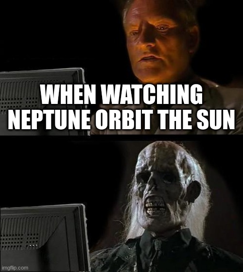 I'll Just Wait Here | WHEN WATCHING NEPTUNE ORBIT THE SUN | image tagged in memes,i'll just wait here | made w/ Imgflip meme maker