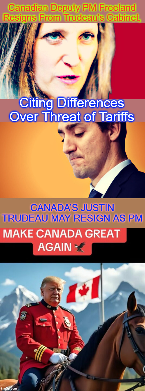 You are welcome Canada... | Canadian Deputy PM Freeland Resigns From Trudeau’s Cabinet, Citing Differences Over Threat of Tariffs; CANADA’S JUSTIN TRUDEAU MAY RESIGN AS PM | image tagged in trump,making canada great again,too | made w/ Imgflip meme maker