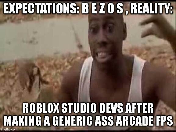 slop | EXPECTATIONS: B E Z O S , REALITY:; ROBLOX STUDIO DEVS AFTER MAKING A GENERIC ASS ARCADE FPS | image tagged in i got these cheeseburgers | made w/ Imgflip meme maker