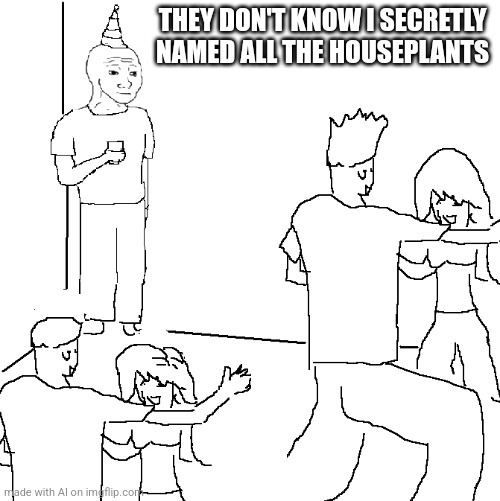 They don't know | THEY DON'T KNOW I SECRETLY NAMED ALL THE HOUSEPLANTS | image tagged in they don't know | made w/ Imgflip meme maker