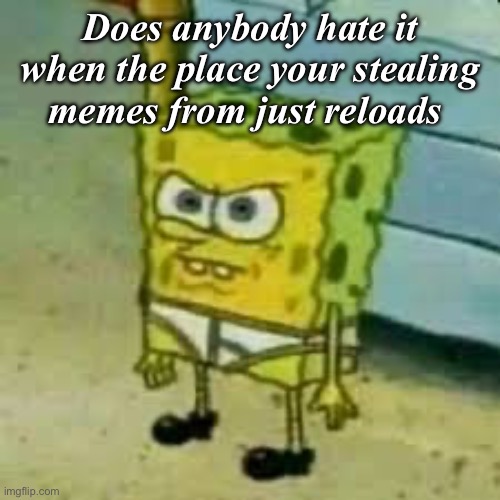 Spongebob In Underwear | Does anybody hate it when the place your stealing memes from just reloads | image tagged in spongebob in underwear | made w/ Imgflip meme maker