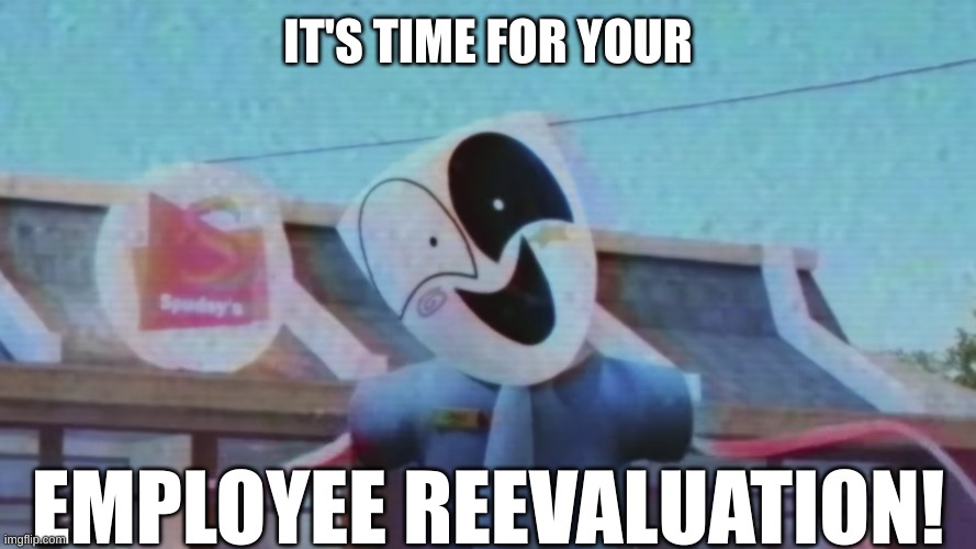 It's time for your employee reevalutation! | IT'S TIME FOR YOUR; EMPLOYEE REEVALUATION! | image tagged in gangle episode 4 | made w/ Imgflip meme maker