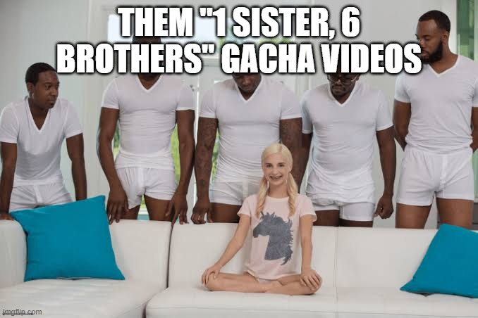 One girl five guys | THEM "1 SISTER, 6 BROTHERS" GACHA VIDEOS | image tagged in gacha | made w/ Imgflip meme maker