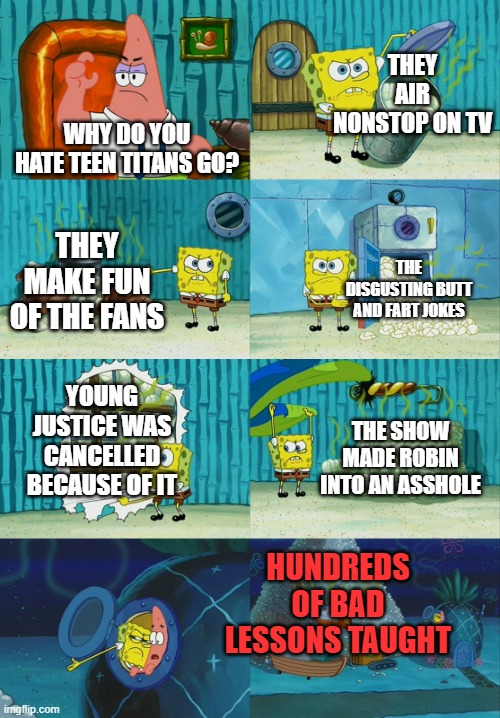 I don't like this show | THEY AIR NONSTOP ON TV; WHY DO YOU HATE TEEN TITANS GO? THEY MAKE FUN OF THE FANS; THE DISGUSTING BUTT AND FART JOKES; YOUNG JUSTICE WAS CANCELLED BECAUSE OF IT; THE SHOW MADE ROBIN INTO AN ASSHOLE; HUNDREDS OF BAD LESSONS TAUGHT | image tagged in spongebob diapers meme,teen titans go | made w/ Imgflip meme maker