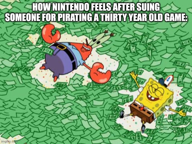 They haven't found me yet | HOW NINTENDO FEELS AFTER SUING SOMEONE FOR PIRATING A THIRTY YEAR OLD GAME: | image tagged in spongebob and mr krebs bathing in money | made w/ Imgflip meme maker