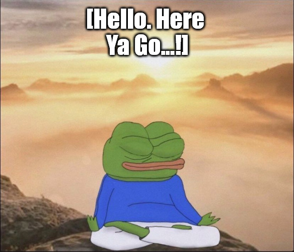 {meme template} Pepe Visualizes and Meditates {meme template} | [Hello. Here 

Ya Go...!] | image tagged in pepe visualizes and meditates,calm pepe,serene pepe,prepared pepe,pepe meditating,pepe in meditation | made w/ Imgflip meme maker