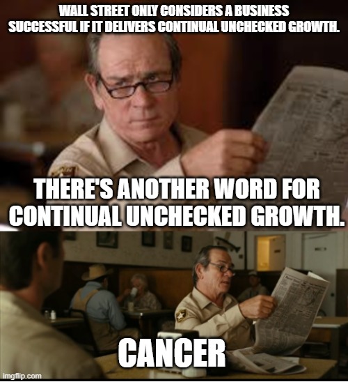 Tommy Explains | WALL STREET ONLY CONSIDERS A BUSINESS SUCCESSFUL IF IT DELIVERS CONTINUAL UNCHECKED GROWTH. THERE'S ANOTHER WORD FOR CONTINUAL UNCHECKED GROWTH. CANCER | image tagged in tommy explains | made w/ Imgflip meme maker