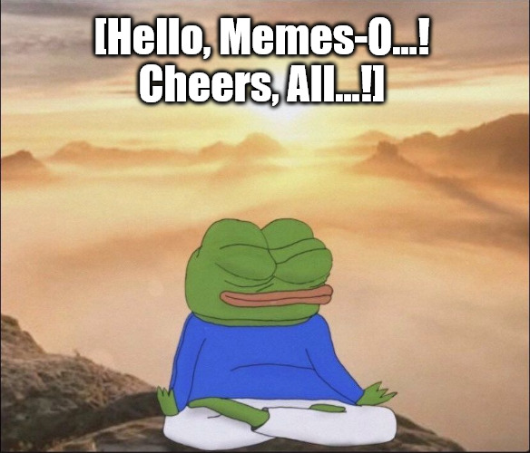 {meme template} Pepe Visualizes and Meditates {meme template} | [Hello, Memes-O...! 

Cheers, All...!] | image tagged in pepe visualizes and meditates,calm pepe,prepared pepe,serene pepe,pepe meditating,pepe in meditation | made w/ Imgflip meme maker