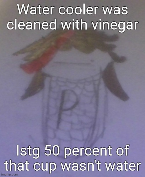 Plaire corn | Water cooler was cleaned with vinegar; Istg 50 percent of that cup wasn't water | image tagged in plaire corn | made w/ Imgflip meme maker