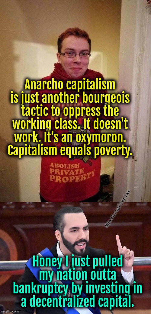 Capitalism works because everybody is racist | Anarcho capitalism is just another bourgeois tactic to oppress the working class. It doesn't work. It's an oxymoron. Capitalism equals poverty. @darking2jarlie; Honey I just pulled my nation outta bankruptcy by investing in a decentralized capital. | image tagged in nayib bukele,communism,marxism,capitalism,bitcoin,socialism | made w/ Imgflip meme maker