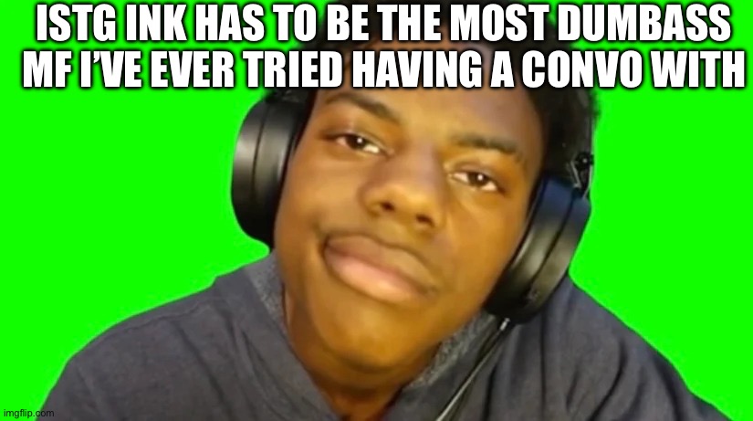 Like bruh report to Internet Crime Complaint Center or report to a site-mod or JUST BLOCK. Like this shit ain’t hard lil bro | ISTG INK HAS TO BE THE MOST DUMBASS MF I’VE EVER TRIED HAVING A CONVO WITH | image tagged in ishowspeed are you serious right now bro | made w/ Imgflip meme maker