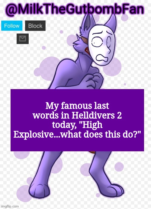 Milk but he's a mask-wearing wolf (Thanks Wallhammer | My famous last words in Helldivers 2 today, "High Explosive...what does this do?" | image tagged in milk but he's a mask-wearing wolf thanks wallhammer | made w/ Imgflip meme maker