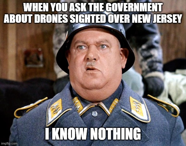 NJ Drones | WHEN YOU ASK THE GOVERNMENT ABOUT DRONES SIGHTED OVER NEW JERSEY; I KNOW NOTHING | image tagged in sgt shultz | made w/ Imgflip meme maker