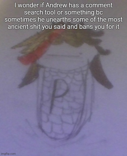 Plaire corn | I wonder if Andrew has a comment search tool or something bc sometimes he unearths some of the most ancient shit you said and bans you for it | image tagged in plaire corn | made w/ Imgflip meme maker