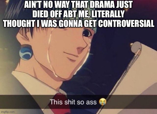 Ink you’re ass in making people controversial | AIN’T NO WAY THAT DRAMA JUST DIED OFF ABT ME, LITERALLY THOUGHT I WAS GONNA GET CONTROVERSIAL | image tagged in this s t so ass | made w/ Imgflip meme maker